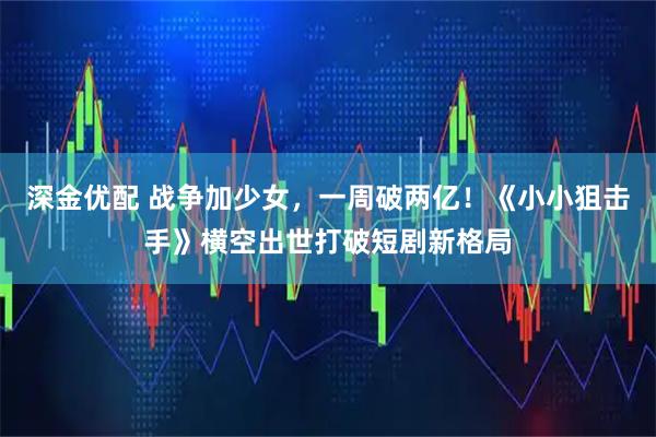 深金优配 战争加少女，一周破两亿！《小小狙击手》横空出世打破短剧新格局