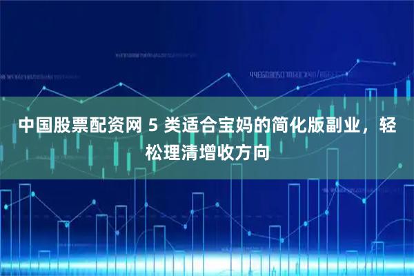中国股票配资网 5 类适合宝妈的简化版副业，轻松理清增收方向