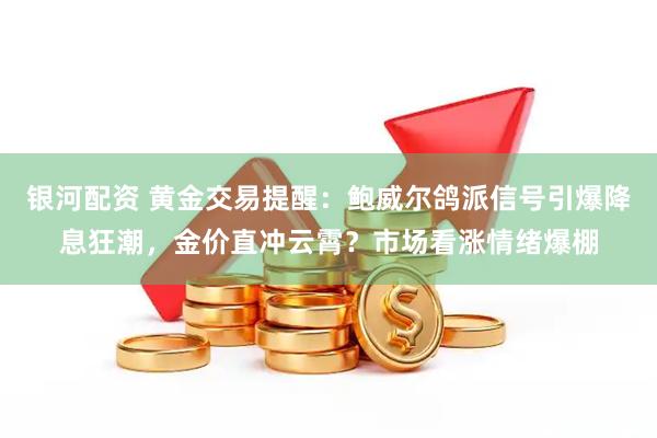 银河配资 黄金交易提醒：鲍威尔鸽派信号引爆降息狂潮，金价直冲云霄？市场看涨情绪爆棚