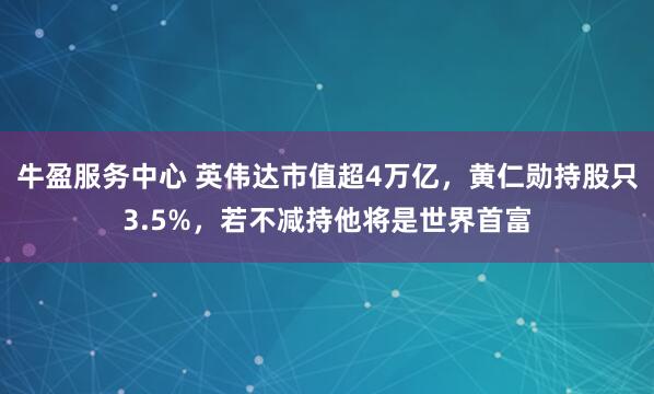 牛盈服务中心 英伟达市值超4万亿，黄仁勋持股只3.5%，若不减持他将是世界首富