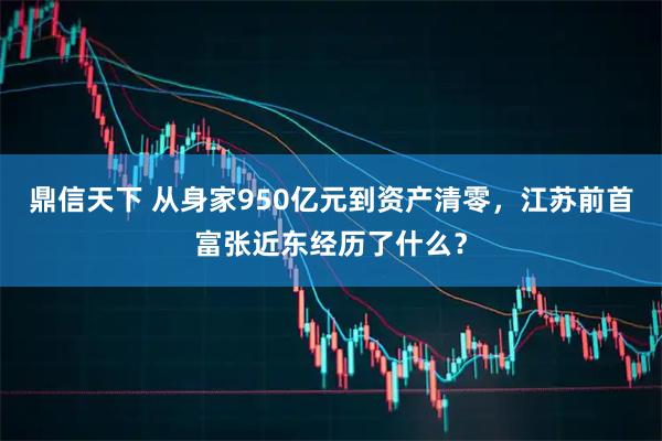 鼎信天下 从身家950亿元到资产清零，江苏前首富张近东经历了什么？