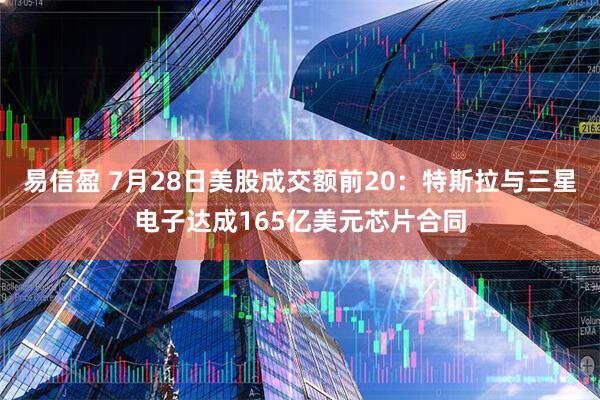 易信盈 7月28日美股成交额前20：特斯拉与三星电子达成165亿美元芯片合同