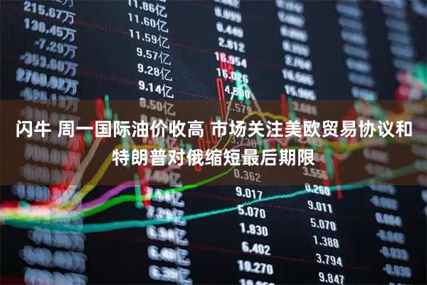 闪牛 周一国际油价收高 市场关注美欧贸易协议和特朗普对俄缩短最后期限