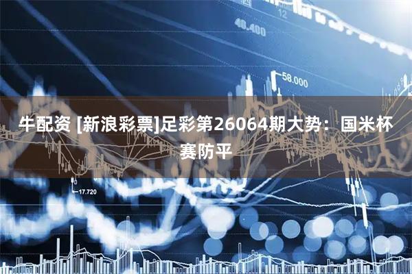 牛配资 [新浪彩票]足彩第26064期大势：国米杯赛防平