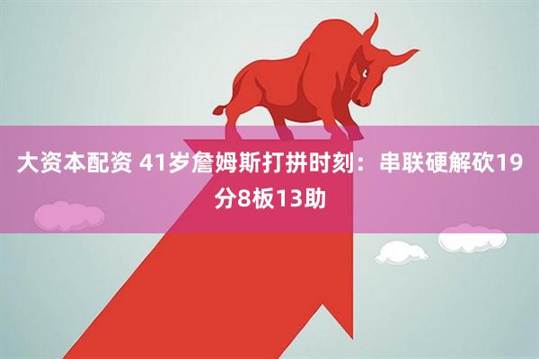 大资本配资 41岁詹姆斯打拼时刻：串联硬解砍19分8板13助