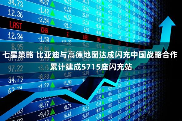 七星策略 比亚迪与高德地图达成闪充中国战略合作 累计建成5715座闪充站
