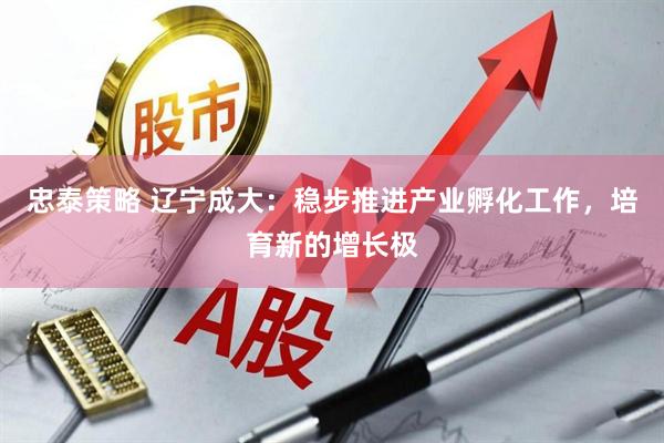 忠泰策略 辽宁成大：稳步推进产业孵化工作，培育新的增长极