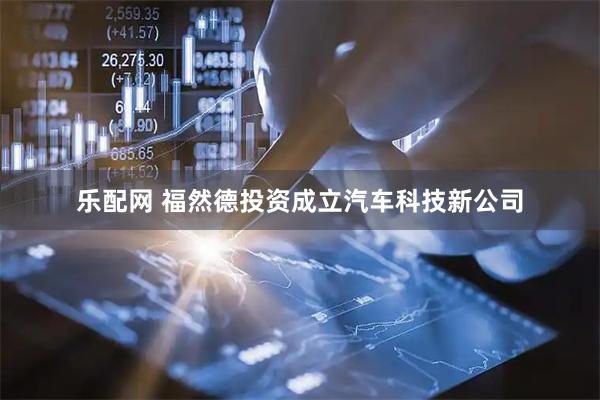 乐配网 福然德投资成立汽车科技新公司