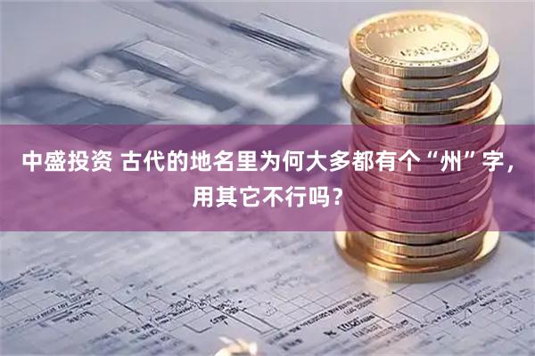 中盛投资 古代的地名里为何大多都有个“州”字，用其它不行吗？
