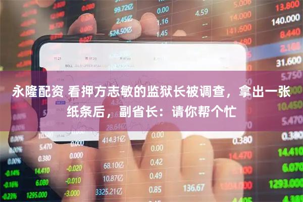 永隆配资 看押方志敏的监狱长被调查，拿出一张纸条后，副省长：请你帮个忙