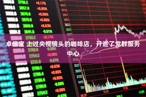 卓信宝 上过央视镜头的咖啡店，开进了党群服务中心