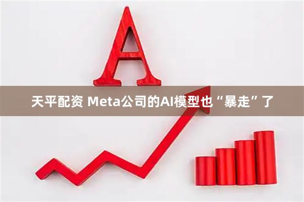 天平配资 Meta公司的AI模型也“暴走”了